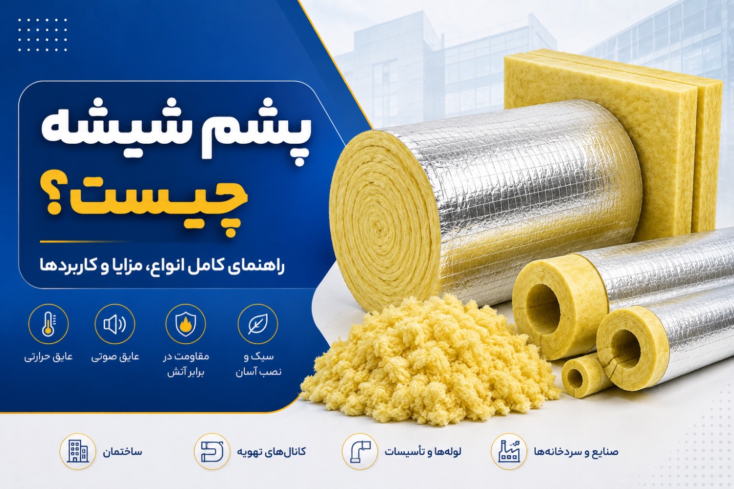 پشم شیشه؛ معرفی کامل انواع، مزایا، کاربردها و ویژگی‌های عایق حرارتی و صوتی